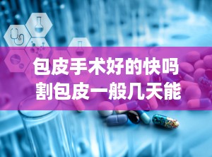 包皮手术好的快吗 割包皮一般几天能好