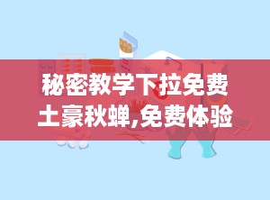 秘密教学下拉免费土豪秋蝉,免费体验“土豪秋蝉”，开启知识盛宴之旅