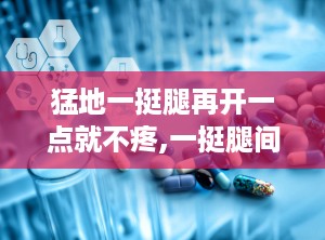 猛地一挺腿再开一点就不疼,一挺腿间，疼痛消散
