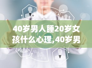 40岁男人睡20岁女孩什么心理,40岁男性与20岁女性之间情感纠葛的内心世界