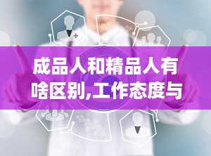 成品人和精品人有啥区别,工作态度与人生追求的深度解析