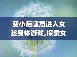 变小后随意进入女孩身体游戏,探索女孩身体的奇幻冒险之旅