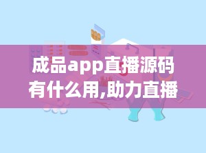 成品app直播源码有什么用,助力直播平台快速搭建与高效运营的利器