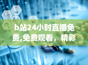 b站24小时直播免费,免费观看，精彩不断！