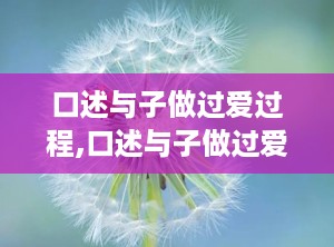 口述与子做过爱过程,口述与子做过爱的故事解析