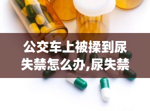 公交车上被揉到尿失禁怎么办,尿失禁突发，如何应对与预防