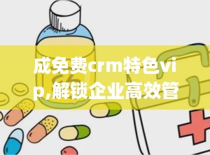 成免费crm特色vip,解锁企业高效管理新篇章