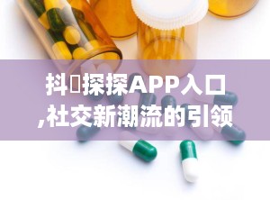 抖抈探探APP入口,社交新潮流的引领者”