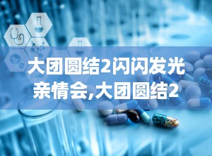 大团圆结2闪闪发光亲情会,大团圆结2亲情会感人故事