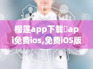 榴莲app下载汅api免费ios,免费iOS版引领潮流