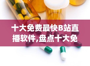 十大免费最快B站直播软件,盘点十大免费B站直播软件，轻松开启你的直播之旅
