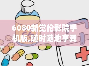 6080新觉伦影院手机版,随时随地享受高清影视盛宴
