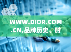 WWW.DIOR.COM.CN,品牌历史、时尚新品与个性化服务一网打尽”