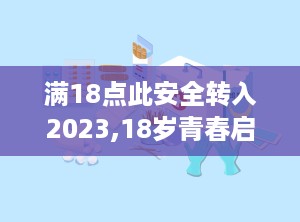 满18点此安全转入2023,18岁青春启航，安全转入2023新篇章