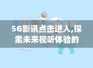 5G影讯点击进入,探索未来视听体验的无限可能