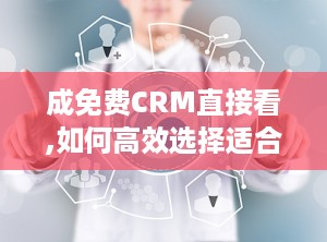 成免费CRM直接看,如何高效选择适合您的业务系统