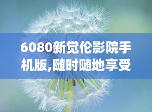 6080新觉伦影院手机版,随时随地享受高清影视盛宴