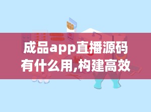 成品app直播源码有什么用,构建高效直播平台的关键利器