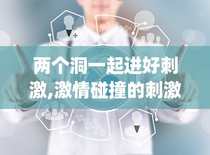 两个洞一起进好刺激,激情碰撞的刺激之旅
