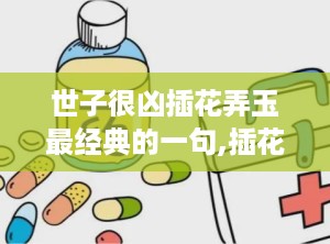 世子很凶插花弄玉最经典的一句,插花弄玉中的深情与转变