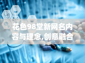 花色98堂新网名内容与理念,创意融合，个性绽放的网络文化新篇章