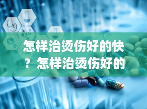 怎样治烫伤好的快？怎样治烫伤好的快一点