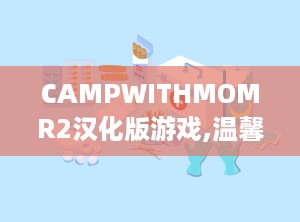 CAMPWITHMOMR2汉化版游戏,温馨露营之旅，与妈妈共度欢乐时光