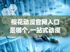 樱花动漫官网入口是哪个,一站式动漫资源宝库导航