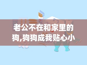 老公不在和家里的狗,狗狗成我贴心小棉袄