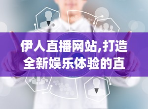 伊人直播网站,打造全新娱乐体验的直播平台