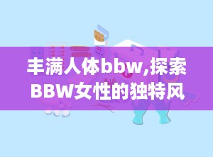 丰满人体bbw,探索BBW女性的独特风采
