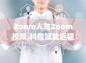 Zoom人与Zoom视频,科技赋能远程沟通新篇章