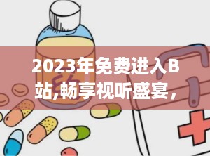 2023年免费进入B站,畅享视听盛宴，共赴数字狂欢之旅