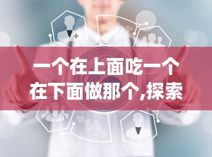 一个在上面吃一个在下面做那个,探索垂直空间中的互动与体验