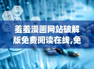 羞羞漫画网站破解版免费阅读在线,免费畅读，尽享欢乐时光