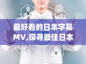 最好看的日本字幕MV,探寻最佳日本字幕MV的视听盛宴