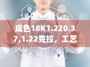 成色18K1.220.37,1.22克拉，工艺精湛的奢华之选