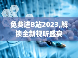 免费进B站2023,解锁全新视听盛宴