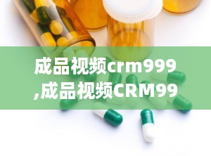成品视频crm999,成品视频CRM999，轻松打造高效获客渠道