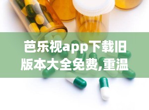 芭乐视app下载旧版本大全免费,重温经典，体验时光流转