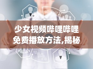 少女视频哔哩哔哩免费播放方法,揭秘少女视频哔哩哔哩免费观看攻略