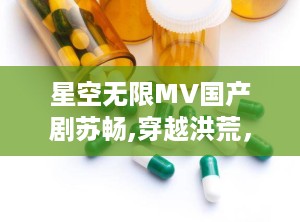 星空无限MV国产剧苏畅,穿越洪荒，阴阳双修的奇幻之旅
