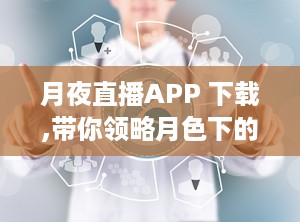 月夜直播APP 下载,带你领略月色下的直播盛宴