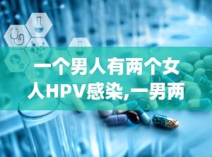 一个男人有两个女人HPV感染,一男两女感染案例解析