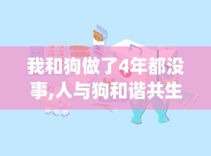 我和狗做了4年都没事,人与狗和谐共生的温馨故事