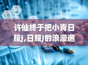 许仙终于把小青日服J,日服J的浪漫邂逅