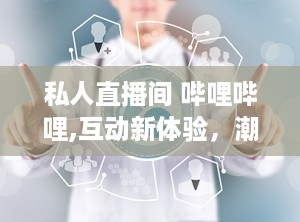 私人直播间 哔哩哔哩,互动新体验，潮流新风向