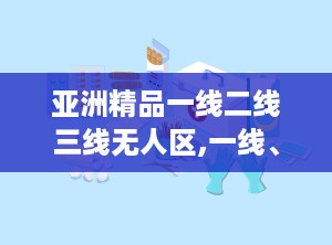 亚洲精品一线二线三线无人区,一线、二线、三线城市与无人区的魅力之旅
