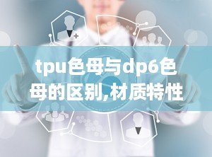 tpu色母与dp6色母的区别,材质特性与应用领域的深度解析