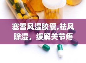 塞雪风湿胶囊,祛风除湿，缓解关节疼痛的中医良药